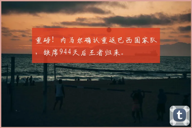重磅!内马尔确认重返巴西国家队,缺席944天后王者归来。