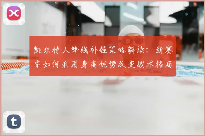 凯尔特人锋线补强策略解读：新赛季如何利用身高优势改变战术格局