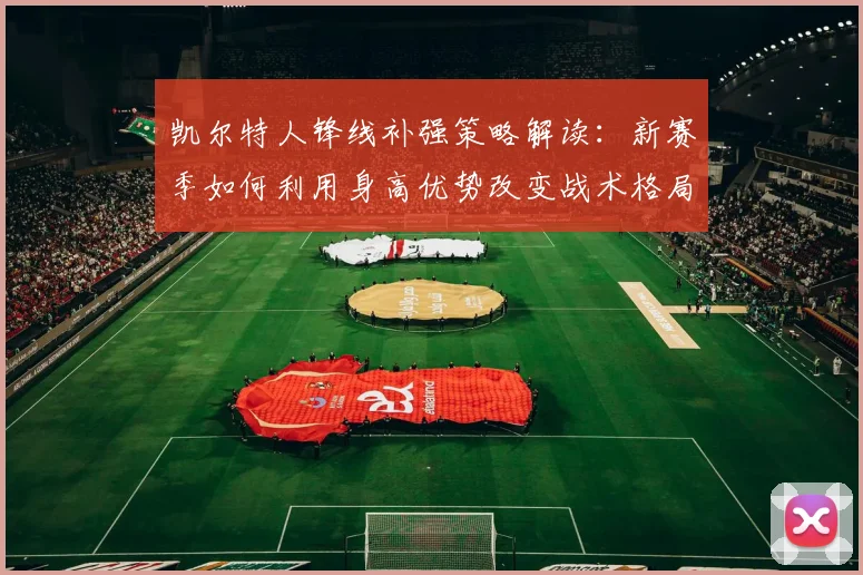 凯尔特人锋线补强策略解读:新赛季如何利用身高优势改变战术格局