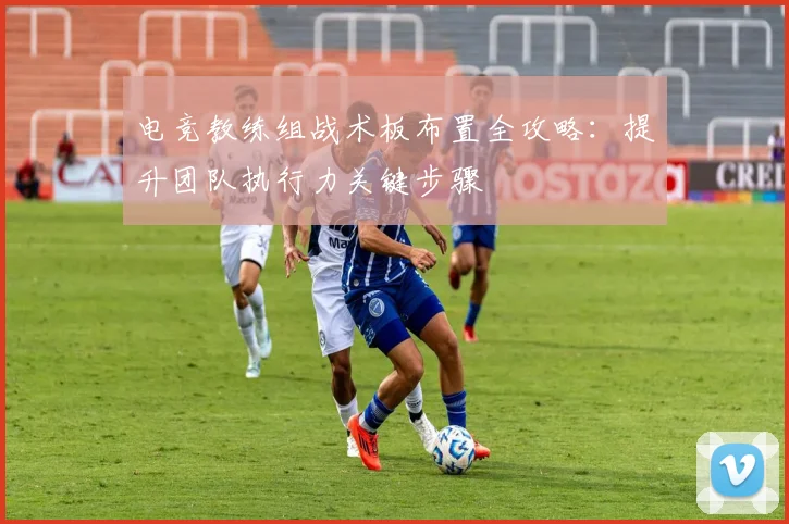 电竞教练组战术板布置全攻略:提升团队执行力关键步骤