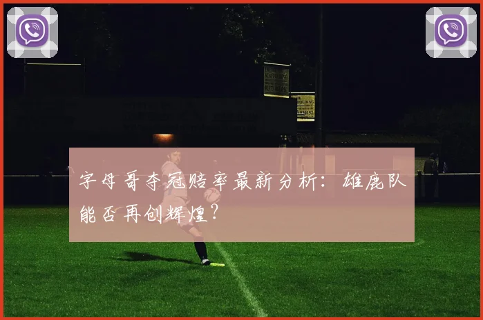 字母哥夺冠赔率最新分析：雄鹿队能否再创辉煌？