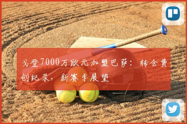 戈登7000万欧元加盟巴萨:转会费创纪录,新赛季展望