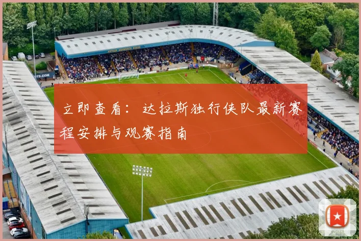 立即查看：达拉斯独行侠队最新赛程安排与观赛指南