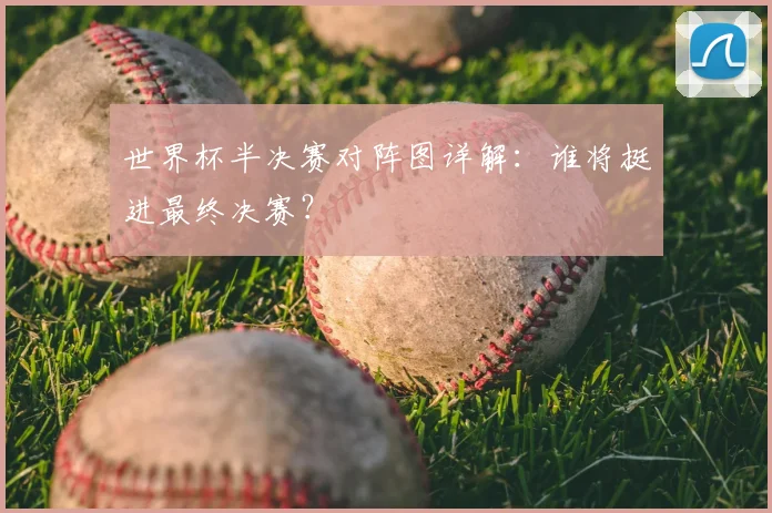 世界杯半决赛对阵图详解:谁将挺进最终决赛?