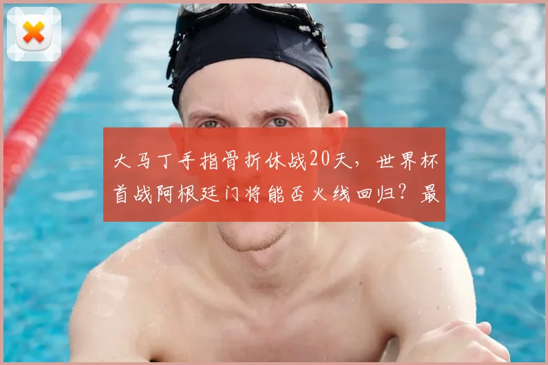 大马丁手指骨折休战20天,世界杯首战阿根廷门将能否火线回归?最新伤情分析