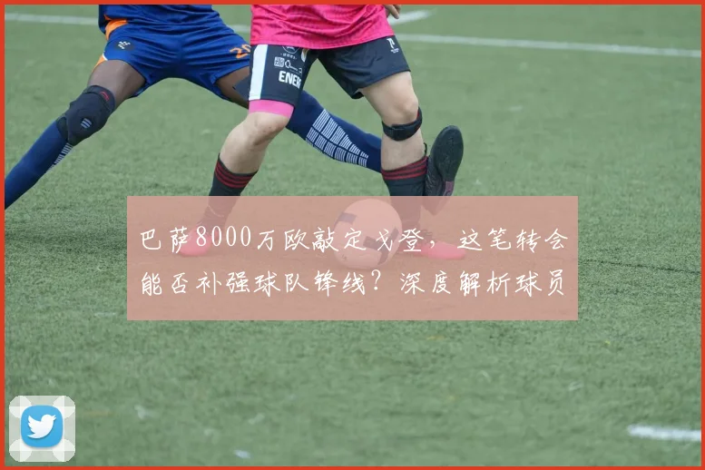 巴萨8000万欧敲定戈登,这笔转会能否补强球队锋线?深度解析球员特点与前景