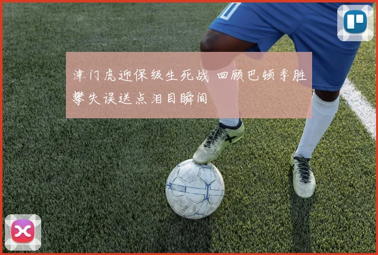 津门虎迎保级生死战 回顾巴顿季胜攀失误送点泪目瞬间