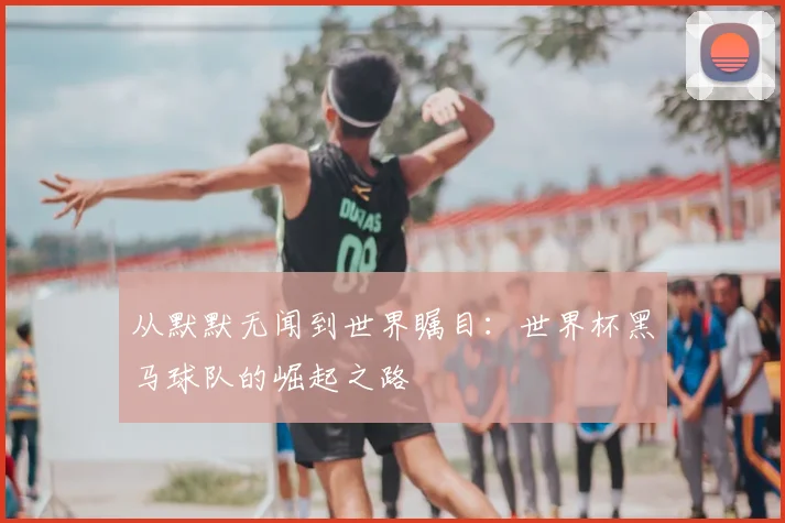 从默默无闻到世界瞩目:世界杯黑马球队的崛起之路