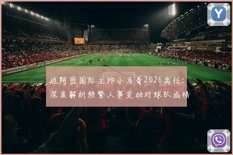 迈阿密国际主帅小马哥2026离任:深度解析频繁人事变动对球队成绩与阵容的潜在影响