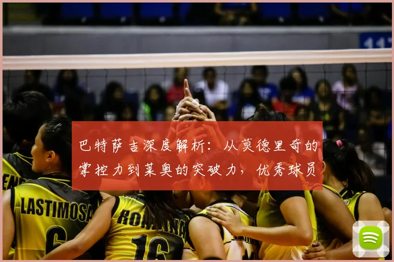 巴特萨吉深度解析:从莫德里奇的掌控力到莱奥的突破力,优秀球员必备的五大实战特质