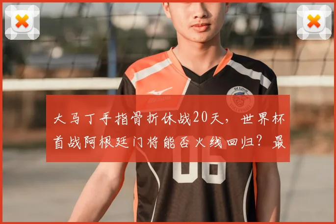 大马丁手指骨折休战20天，世界杯首战阿根廷门将能否火线回归？最新伤情分析