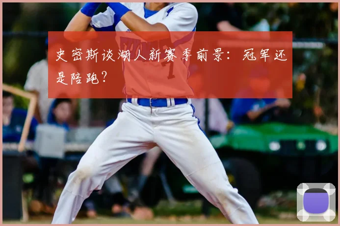 史密斯谈湖人新赛季前景:冠军还是陪跑?
