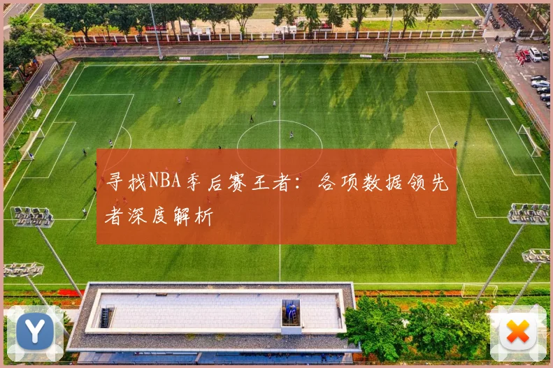 寻找NBA季后赛王者：各项数据领先者深度解析
