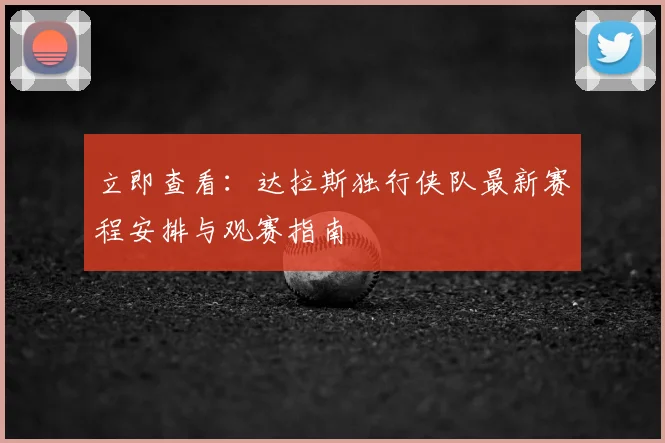 立即查看:达拉斯独行侠队最新赛程安排与观赛指南