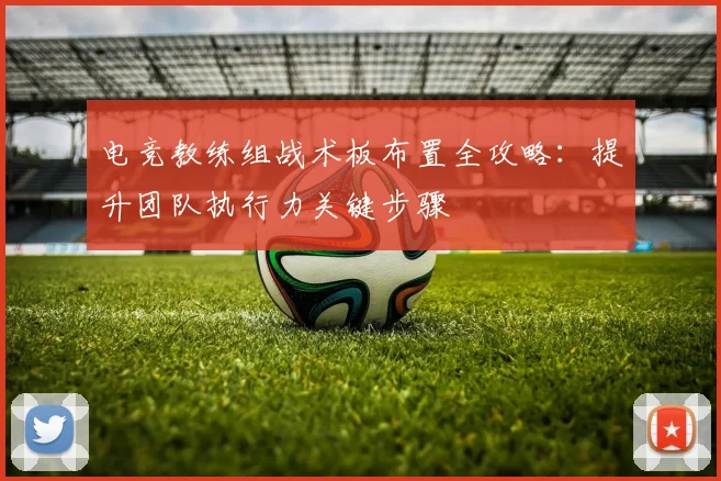 电竞教练组战术板布置全攻略:提升团队执行力关键步骤