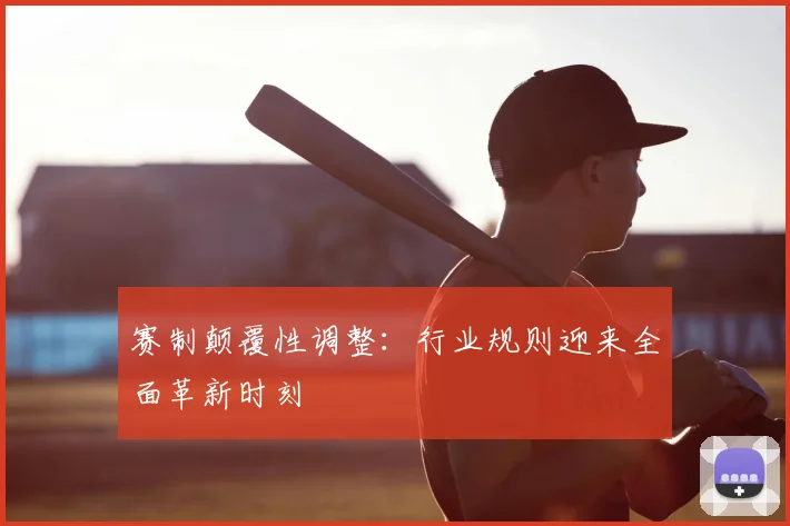 赛制颠覆性调整:行业规则迎来全面革新时刻
