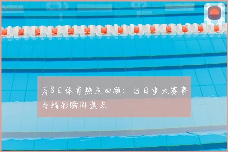 月8日体育热点回顾:当日重大赛事与精彩瞬间盘点