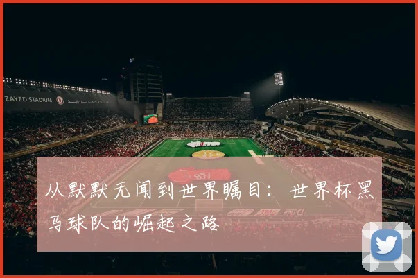从默默无闻到世界瞩目:世界杯黑马球队的崛起之路