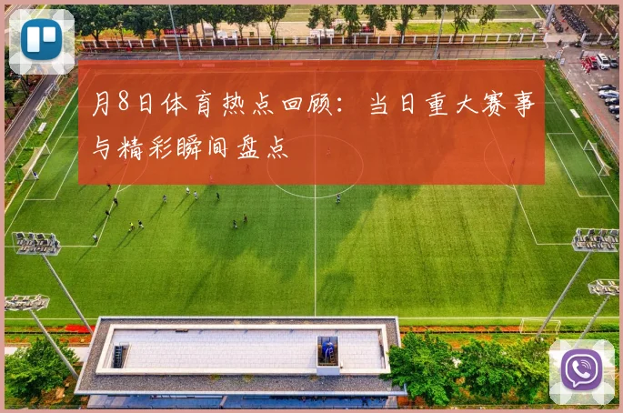月8日体育热点回顾:当日重大赛事与精彩瞬间盘点