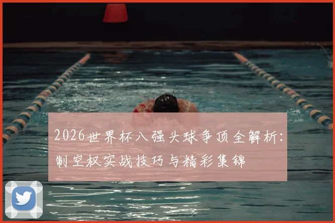 2026世界杯八强头球争顶全解析:制空权实战技巧与精彩集锦