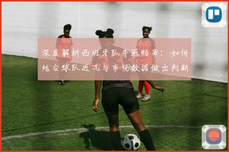深度解析西班牙队夺冠赔率:如何结合球队近况与市场数据做出判断
