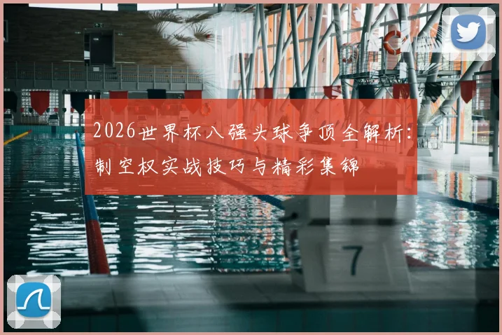 2026世界杯八强头球争顶全解析：制空权实战技巧与精彩集锦