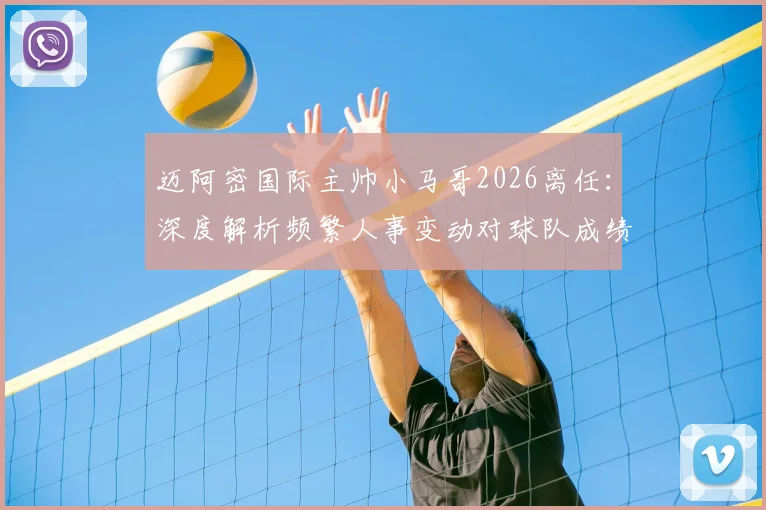 迈阿密国际主帅小马哥2026离任:深度解析频繁人事变动对球队成绩与阵容的潜在影响