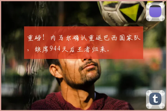 重磅!内马尔确认重返巴西国家队,缺席944天后王者归来。