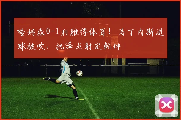 哈姆森0-1利雅得体育!马丁内斯进球被吹,托泽点射定乾坤