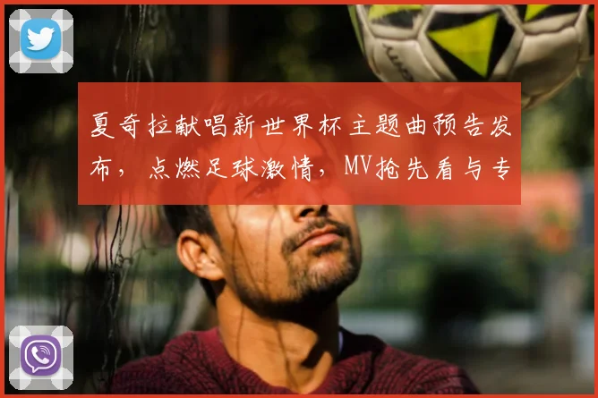 夏奇拉献唱新世界杯主题曲预告发布,点燃足球激情,MV抢先看与专业乐评