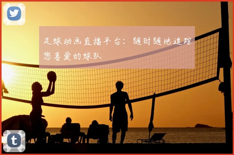 足球动画直播平台:随时随地追踪您喜爱的球队